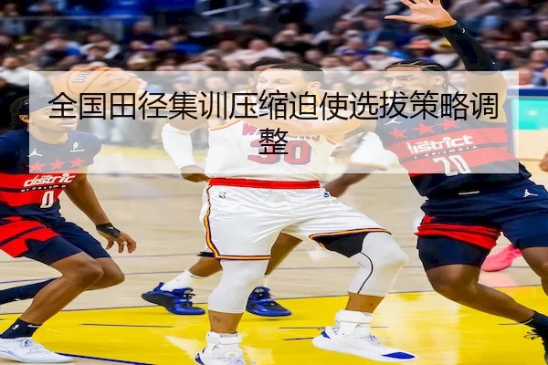 全国田径集训压缩迫使选拔策略调整