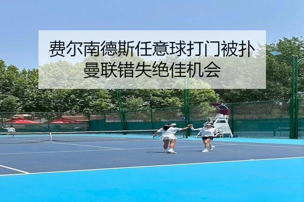 费尔南德斯任意球打门被扑 曼联错失绝佳机会