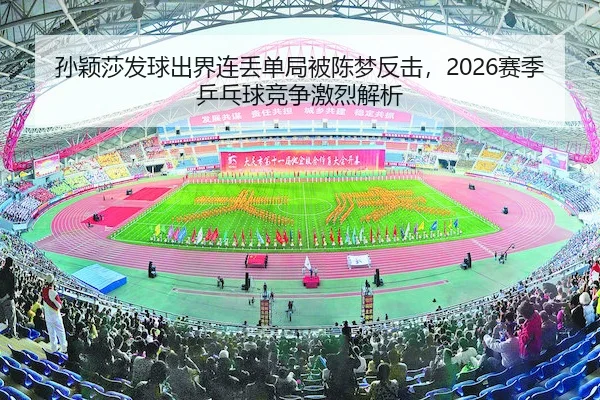 孙颖莎发球出界连丢单局被陈梦反击，2026赛季乒乓球竞争激烈解析